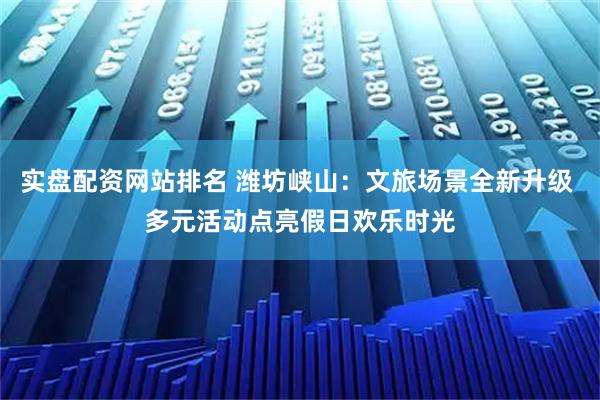 实盘配资网站排名 潍坊峡山：文旅场景全新升级 多元活动点亮假日欢乐时光