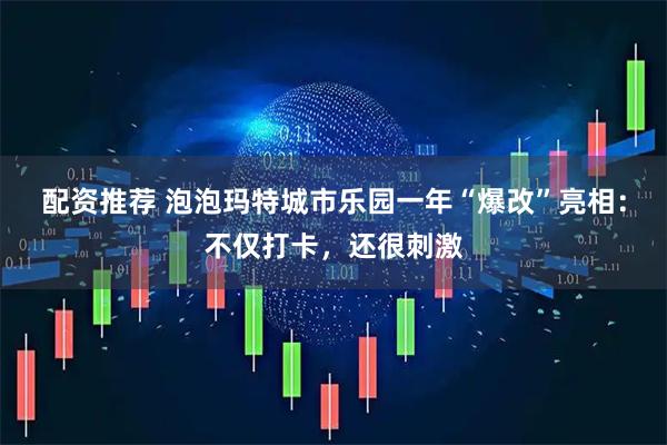配资推荐 泡泡玛特城市乐园一年“爆改”亮相:不仅打卡,还很刺激