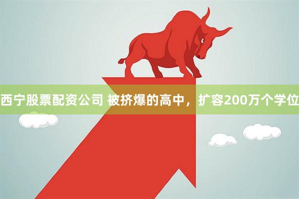 西宁股票配资公司 被挤爆的高中，扩容200万个学位