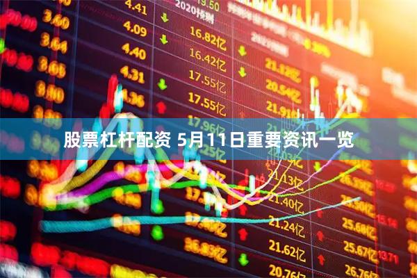 股票杠杆配资 5月11日重要资讯一览