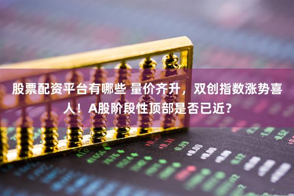 股票配资平台有哪些 量价齐升，双创指数涨势喜人！A股阶段性顶部是否已近？