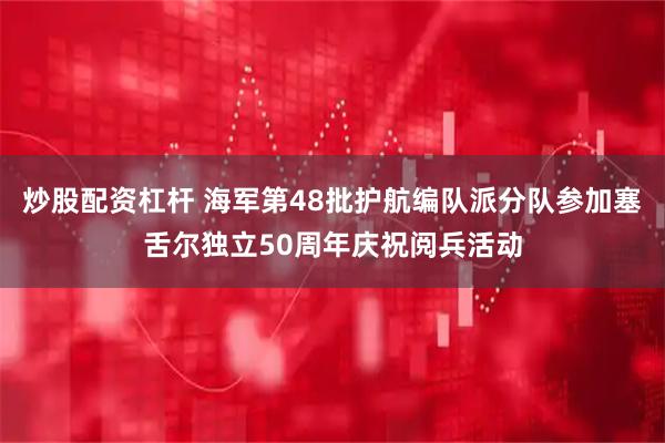 炒股配资杠杆 海军第48批护航编队派分队参加塞舌尔独立50周年庆祝阅兵活动