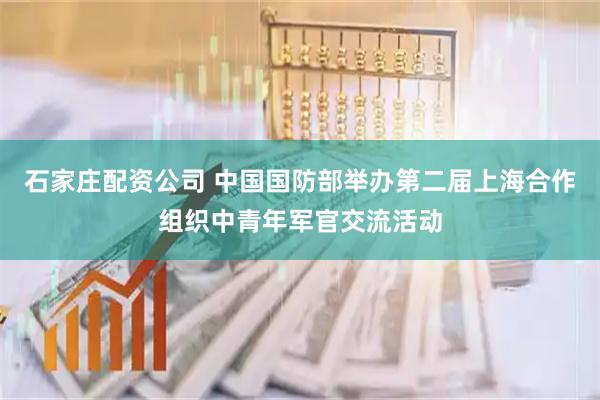 石家庄配资公司 中国国防部举办第二届上海合作组织中青年军官交流活动