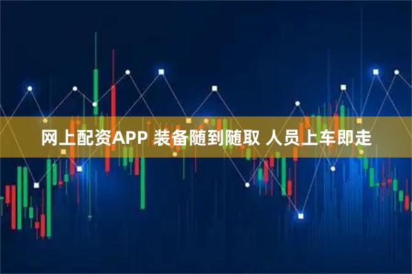 网上配资APP 装备随到随取 人员上车即走