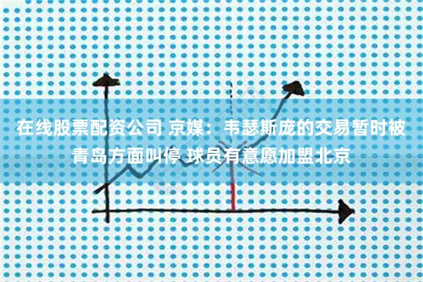 在线股票配资公司 京媒：韦瑟斯庞的交易暂时被青岛方面叫停 球员有意愿加盟北京